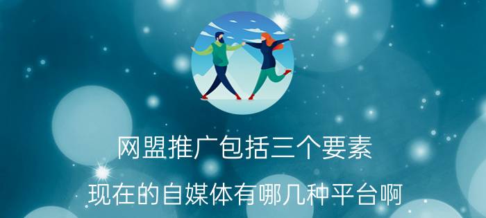 网盟推广包括三个要素 现在的自媒体有哪几种平台啊？